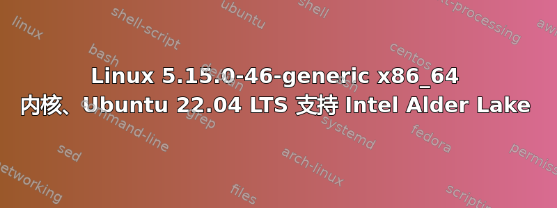 Linux 5.15.0-46-generic x86_64 内核、Ubuntu 22.04 LTS 支持 Intel Alder Lake