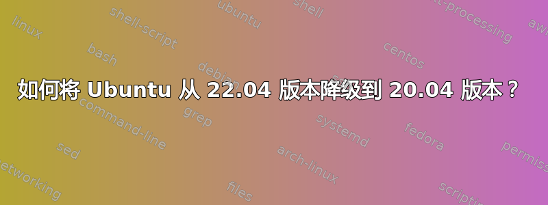 如何将 Ubuntu 从 22.04 版本降级到 20.04 版本？