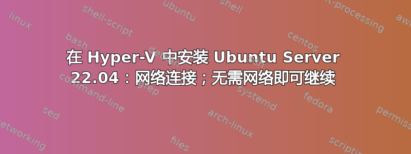 在 Hyper-V 中安装 Ubuntu Server 22.04：网络连接；无需网络即可继续