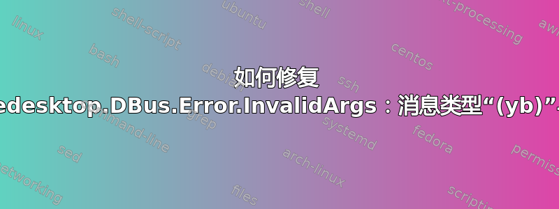 如何修复 GDBus.Error：org.freedesktop.DBus.Error.InvalidArgs：消息类型“(yb)”与预期类型“(b)”不匹配？