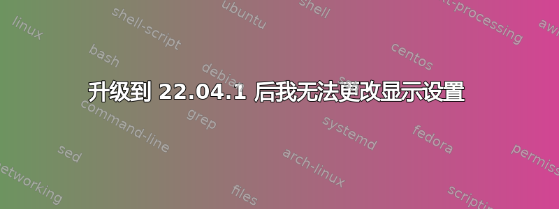 升级到 22.04.1 后我无法更改显示设置