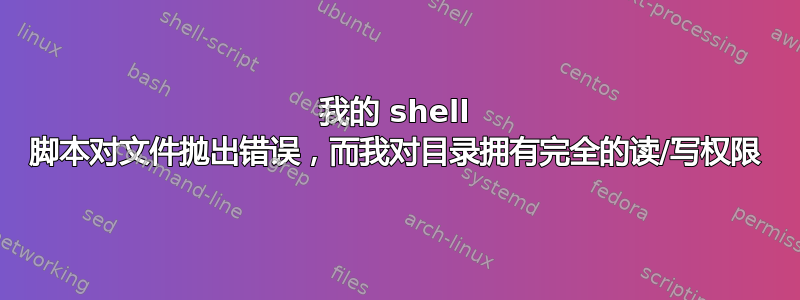 我的 shell 脚本对文件抛出错误，而我对目录拥有完全的读/写权限