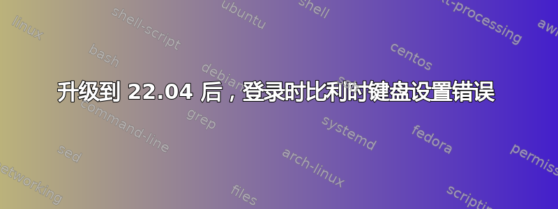 升级到 22.04 后，登录时比利时键盘设置错误