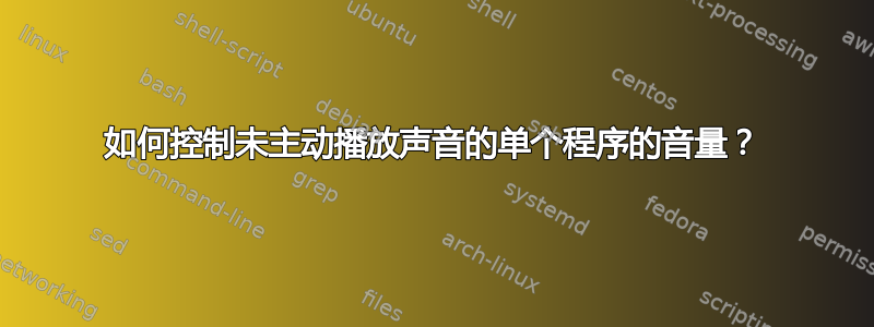 如何控制未主动播放声音的单个程序的音量？