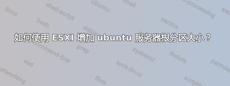 如何使用 ESXI 增加 ubuntu 服务器根分区大小？