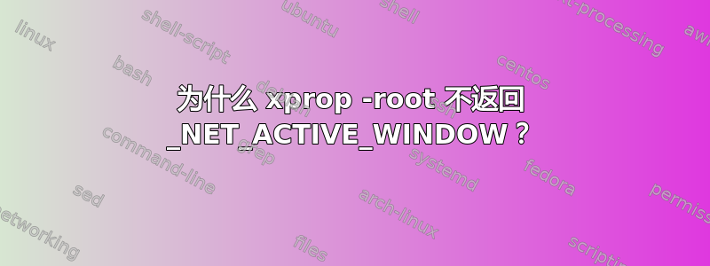 为什么 xprop -root 不返回 _NET_ACTIVE_WINDOW？