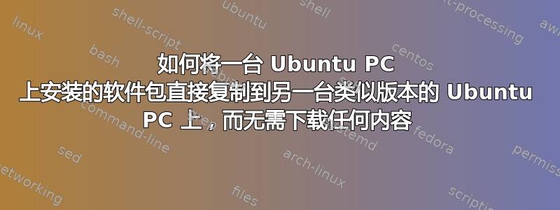 如何将一台 Ubuntu PC 上安装的软件包直接复制到另一台类似版本的 Ubuntu PC 上，而无需下载任何内容