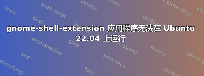 gnome-shell-extension 应用程序无法在 Ubuntu 22.04 上运行