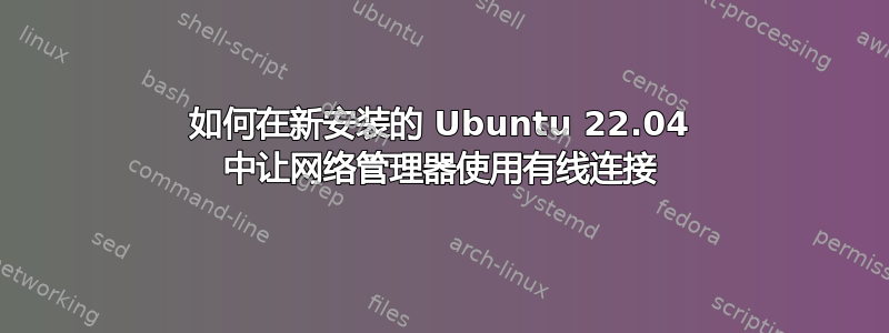 如何在新安装的 Ubuntu 22.04 中让网络管理器使用有线连接