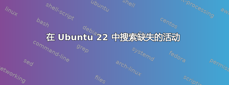 在 Ubuntu 22 中搜索缺失的活动