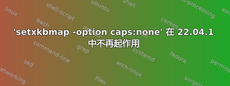'setxkbmap -option caps:none' 在 22.04.1 中不再起作用