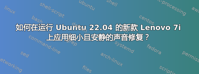 如何在运行 Ubuntu 22.04 的新款 Lenovo 7i 上应用细小且安静的声音修复？