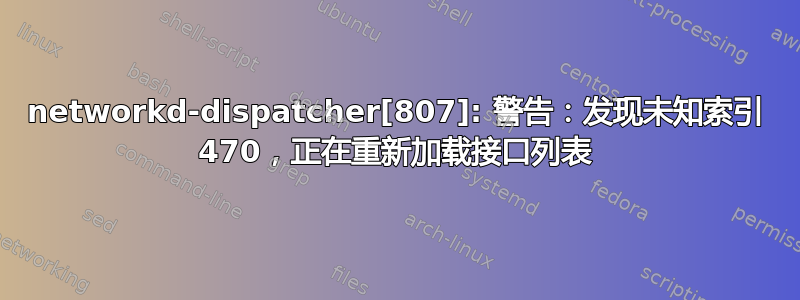 networkd-dispatcher[807]: 警告：发现未知索引 470，正在重新加载接口列表