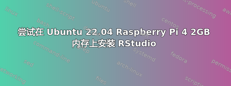 尝试在 Ubuntu 22.04 Raspberry Pi 4 2GB 内存上安装 RStudio