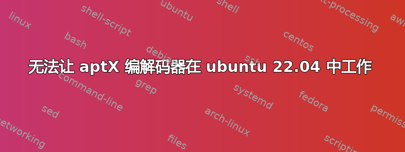 无法让 aptX 编解码器在 ubuntu 22.04 中工作