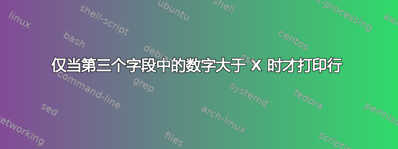 仅当第三个字段中的数字大于 X 时才打印行