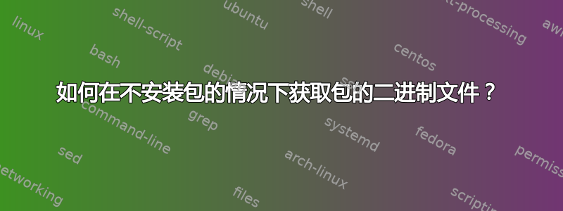 如何在不安装包的情况下获取包的二进制文件？