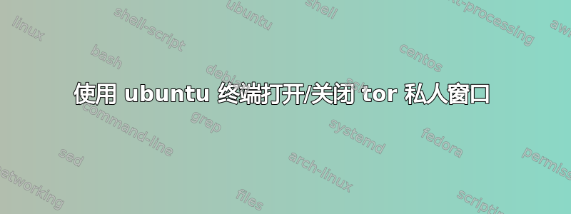 使用 ubuntu 终端打开/关闭 tor 私人窗口