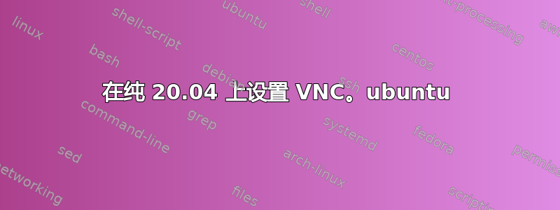 在纯 20.04 上设置 VNC。ubuntu