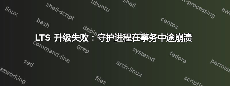 LTS 升级失败：守护进程在事务中途崩溃