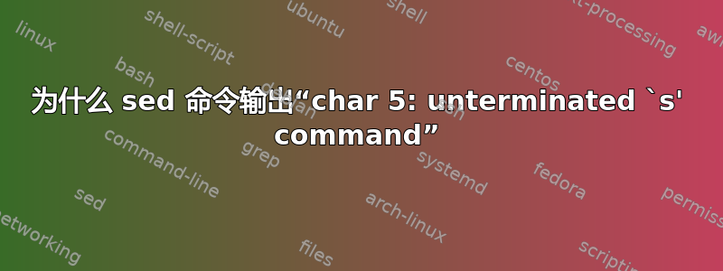 为什么 sed 命令输出“char 5: unterminated `s' command”