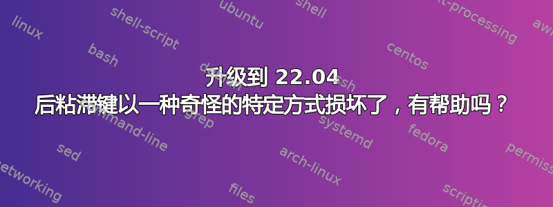 升级到 22.04 后粘滞键以一种奇怪的特定方式损坏了，有帮助吗？