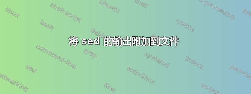 将 sed 的输出附加到文件