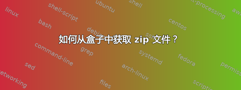 如何从盒子中获取 zip 文件？