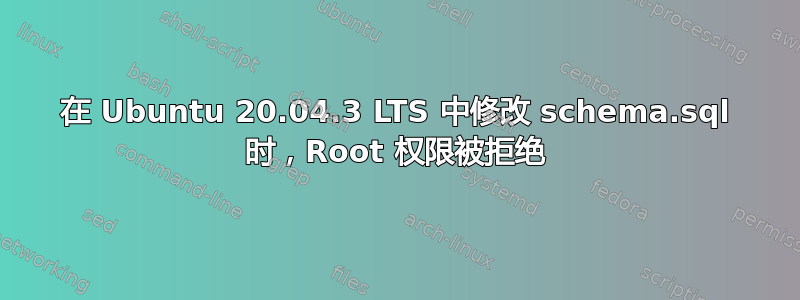 在 Ubuntu 20.04.3 LTS 中修改 schema.sql 时，Root 权限被拒绝