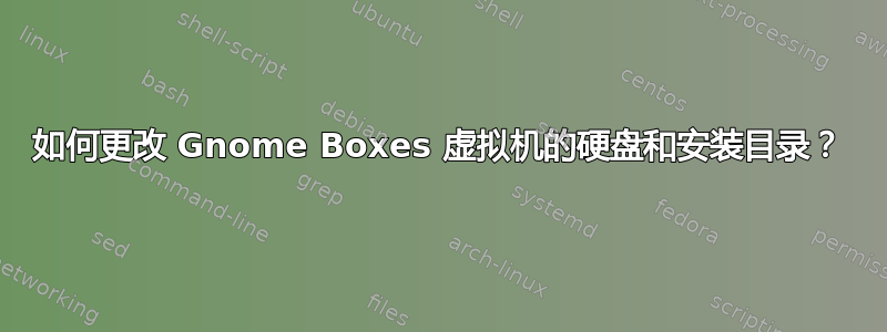 如何更改 Gnome Boxes 虚拟机的硬盘和安装目录？