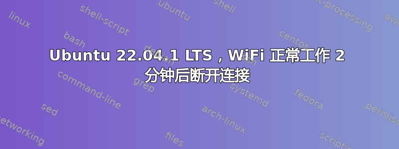 Ubuntu 22.04.1 LTS，WiFi 正常工作 2 分钟后断开连接