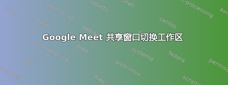 Google Meet 共享窗口切换工作区