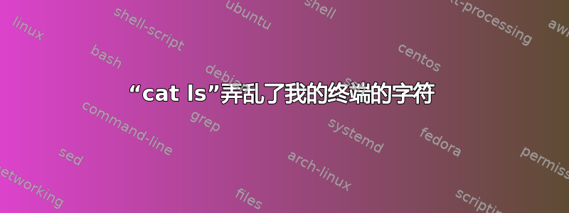 “cat ls”弄乱了我的终端的字符