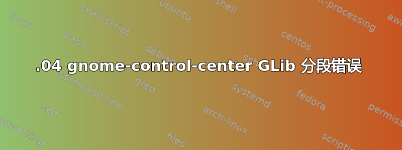 22.04 gnome-control-center GLib 分段错误