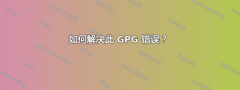 如何解决此 GPG 错误？