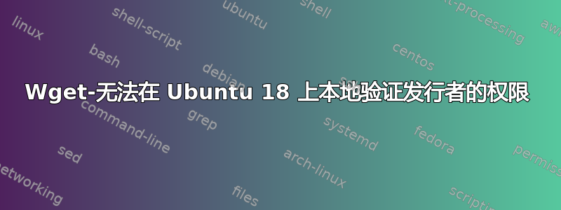 Wget-无法在 Ubuntu 18 上本地验证发行者的权限