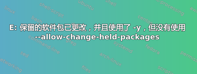 E: 保留的软件包已更改，并且使用了 -y，但没有使用 --allow-change-held-packages