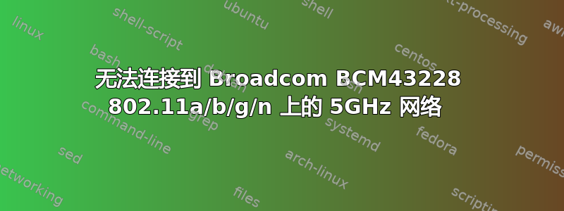 无法连接到 Broadcom BCM43228 802.11a/b/g/n 上的 5GHz 网络 