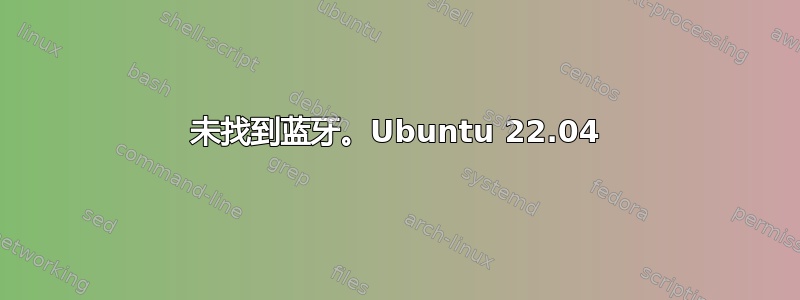 未找到蓝牙。Ubuntu 22.04