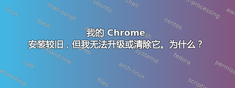 我的 Chrome 安装较旧，但我无法升级或清除它。为什么？