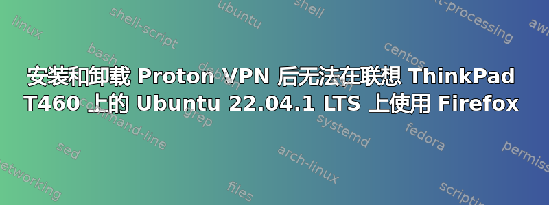 安装和卸载 Proton VPN 后无法在联想 ThinkPad T460 上的 Ubuntu 22.04.1 LTS 上使用 Firefox