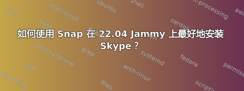 如何使用 Snap 在 22.04 Jammy 上最好地安装 Skype？