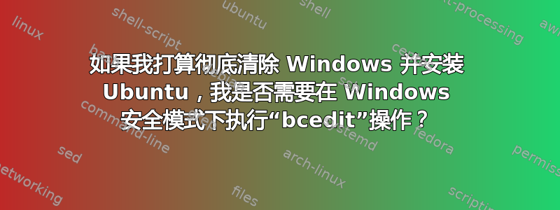 如果我打算彻底清除 Windows 并安装 Ubuntu，我是否需要在 Windows 安全模式下执行“bcedit”操作？