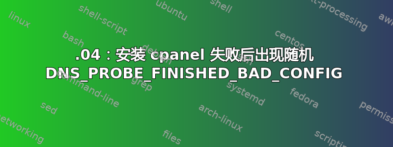 20.04：安装 cpanel 失败后出现随机 DNS_PROBE_FINISHED_BAD_CONFIG