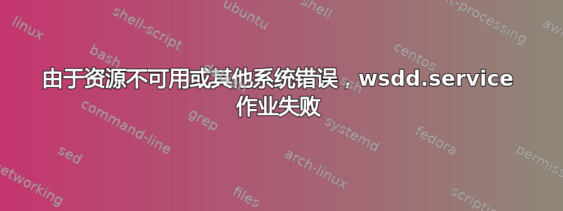 由于资源不可用或其他系统错误，wsdd.service 作业失败