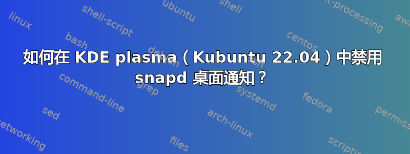 如何在 KDE plasma（Kubuntu 22.04）中禁用 snapd 桌面通知？