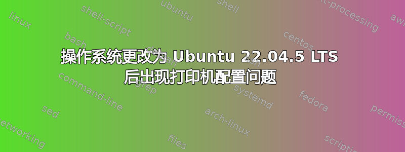 操作系统更改为 Ubuntu 22.04.5 LTS 后出现打印机配置问题