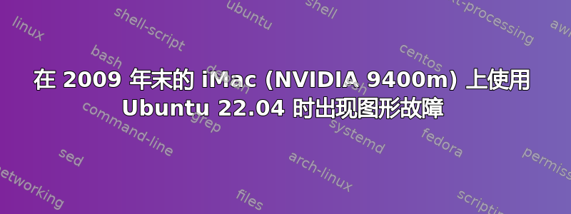 在 2009 年末的 iMac (NVIDIA 9400m) 上使用 Ubuntu 22.04 时出现图形故障