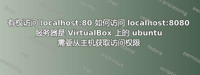 有权访问 localhost:80 如何访问 localhost:8080 服务器是 VirtualBox 上的 ubuntu 需要从主机获取访问权限