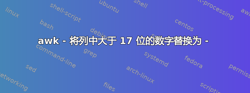 awk - 将列中大于 17 位的数字替换为 -